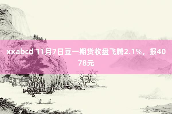 xxabcd 11月7日豆一期货收盘飞腾2.1%，报4078元