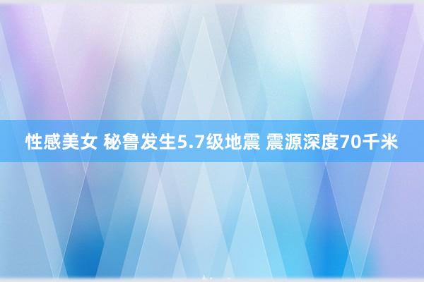 性感美女 秘鲁发生5.7级地震 震源深度70千米