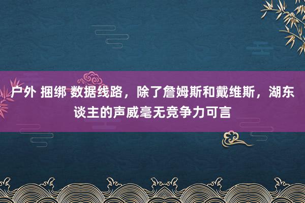 户外 捆绑 数据线路，除了詹姆斯和戴维斯，湖东谈主的声威毫无竞争力可言