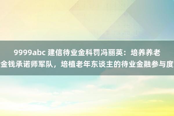 9999abc 建信待业金科罚冯丽英：培养养老金钱承诺师军队，培植老年东谈主的待业金融参与度