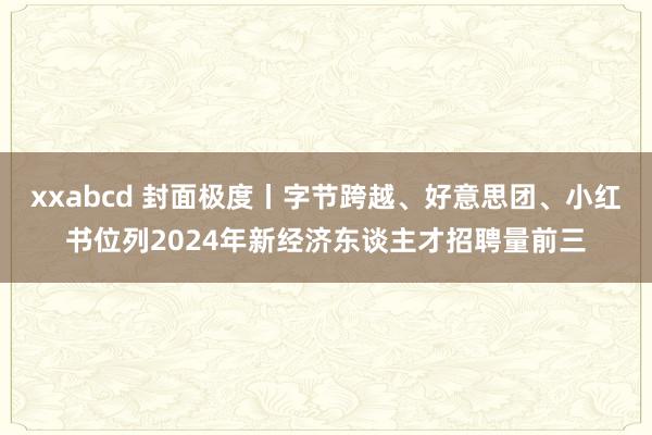 xxabcd 封面极度丨字节跨越、好意思团、小红书位列2024年新经济东谈主才招聘量前三