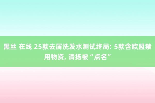 黑丝 在线 25款去屑洗发水测试终局: 5款含欧盟禁用物资， 清扬被“点名”