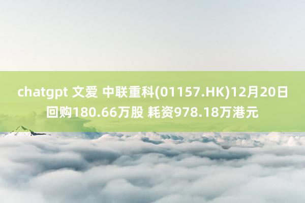 chatgpt 文爱 中联重科(01157.HK)12月20日回购180.66万股 耗资978.18万港元