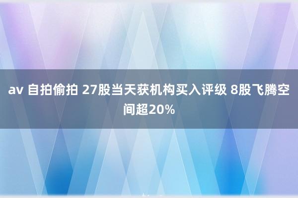 av 自拍偷拍 27股当天获机构买入评级 8股飞腾空间超20%