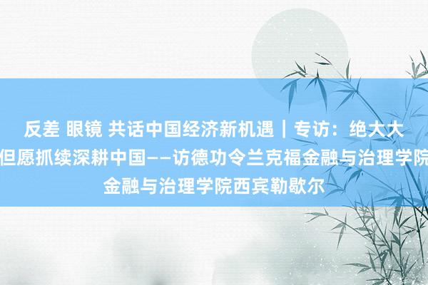 反差 眼镜 共话中国经济新机遇｜专访：绝大大批在华德企但愿抓续深耕中国——访德功令兰克福金融与治理学院西宾勒歇尔