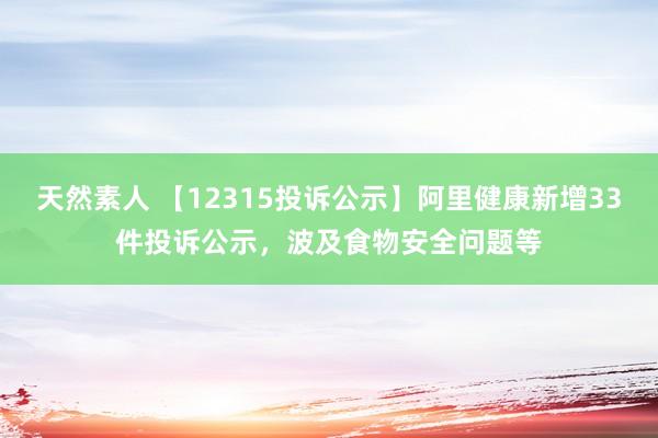 天然素人 【12315投诉公示】阿里健康新增33件投诉公示，波及食物安全问题等