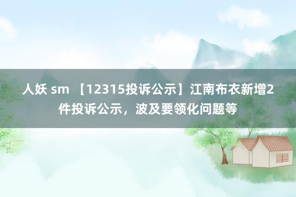 人妖 sm 【12315投诉公示】江南布衣新增2件投诉公示，波及要领化问题等