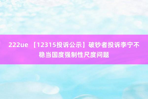 222ue 【12315投诉公示】破钞者投诉李宁不稳当国度强制性尺度问题