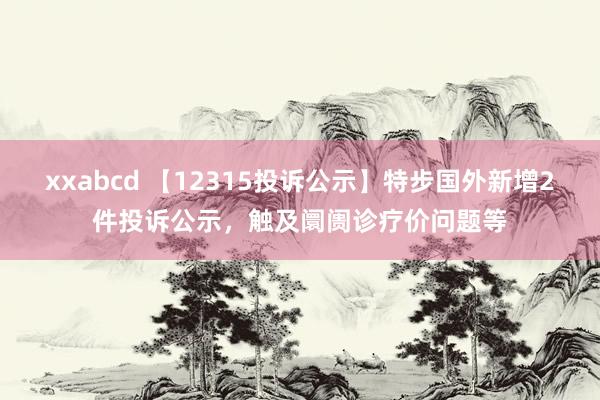 xxabcd 【12315投诉公示】特步国外新增2件投诉公示，触及阛阓诊疗价问题等