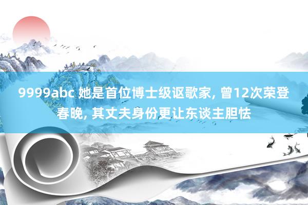 9999abc 她是首位博士级讴歌家， 曾12次荣登春晚， 其丈夫身份更让东谈主胆怯