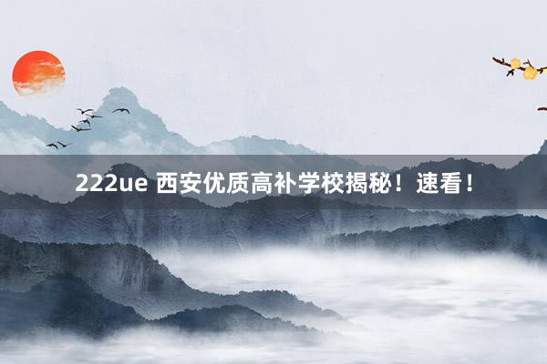 222ue 西安优质高补学校揭秘！速看！