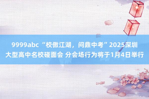 9999abc “校傲江湖，问鼎中考”2025深圳大型高中名校碰面会 分会场行为将于1月4日举行