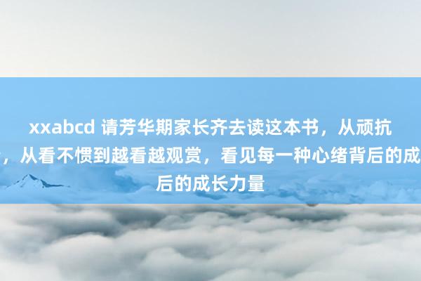 xxabcd 请芳华期家长齐去读这本书，从顽抗到共情，从看不惯到越看越观赏，看见每一种心绪背后的成长力量