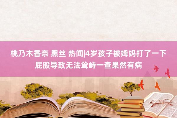 桃乃木香奈 黑丝 热闻|4岁孩子被姆妈打了一下屁股导致无法耸峙一查果然有病