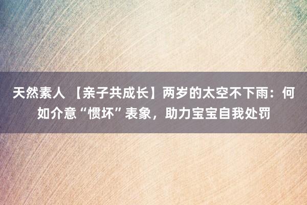 天然素人 【亲子共成长】两岁的太空不下雨：何如介意“惯坏”表象，助力宝宝自我处罚