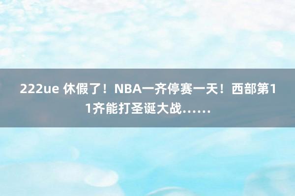 222ue 休假了！NBA一齐停赛一天！西部第11齐能打圣诞大战……