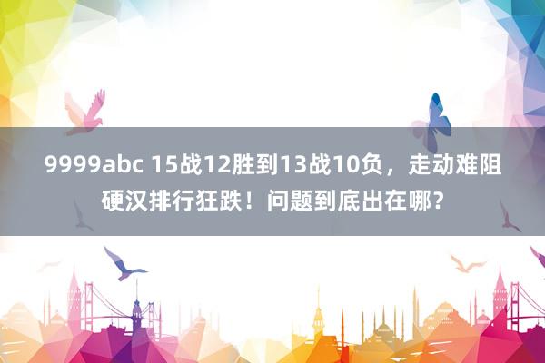 9999abc 15战12胜到13战10负，走动难阻硬汉排行狂跌！问题到底出在哪？