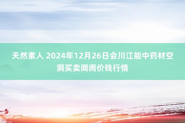 天然素人 2024年12月26日会川江能中药材空洞买卖阛阓价钱行情