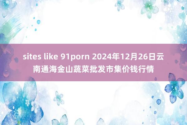 sites like 91porn 2024年12月26日云南通海金山蔬菜批发市集价钱行情