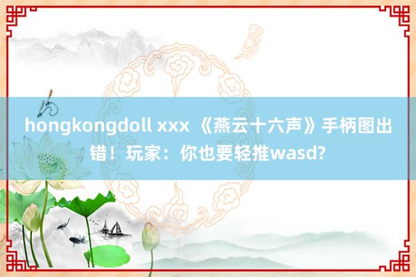 hongkongdoll xxx 《燕云十六声》手柄图出错！玩家：你也要轻推wasd?