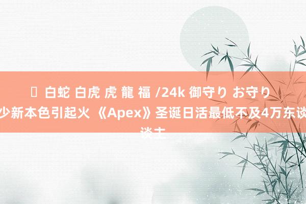 ✨白蛇 白虎 虎 龍 福 /24k 御守り お守り 短少新本色引起火 《Apex》圣诞日活最低不及4万东谈主