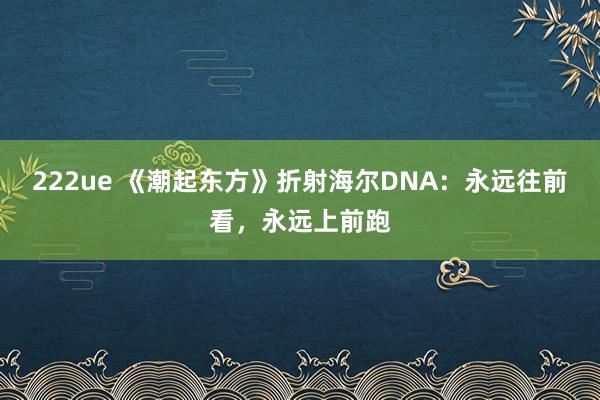 222ue 《潮起东方》折射海尔DNA：永远往前看，永远上前跑