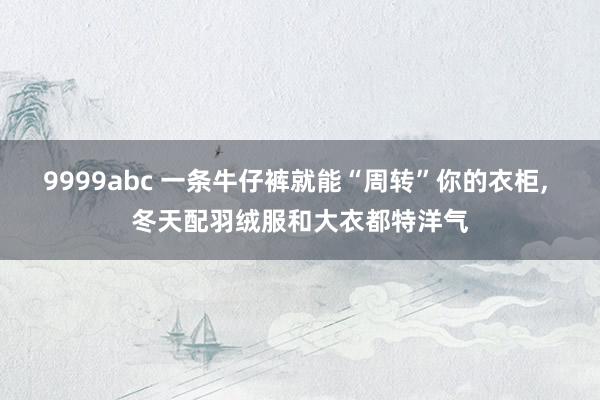 9999abc 一条牛仔裤就能“周转”你的衣柜， 冬天配羽绒服和大衣都特洋气