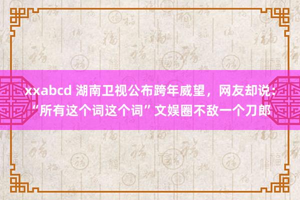 xxabcd 湖南卫视公布跨年威望，网友却说：“所有这个词这个词”文娱圈不敌一个刀郎