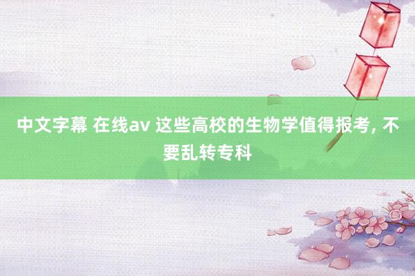 中文字幕 在线av 这些高校的生物学值得报考， 不要乱转专科