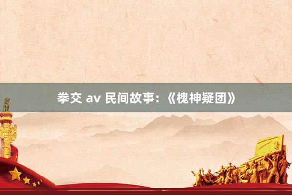 拳交 av 民间故事: 《槐神疑团》