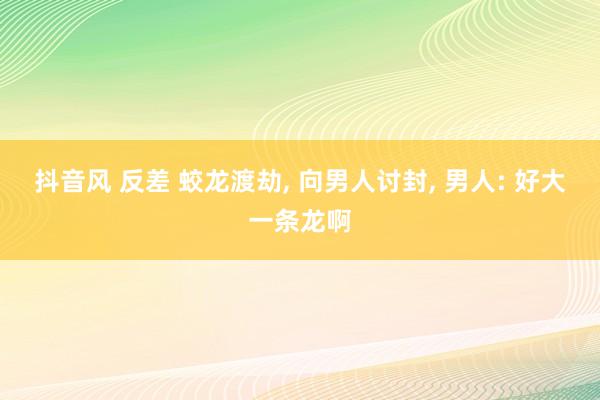 抖音风 反差 蛟龙渡劫， 向男人讨封， 男人: 好大一条龙啊