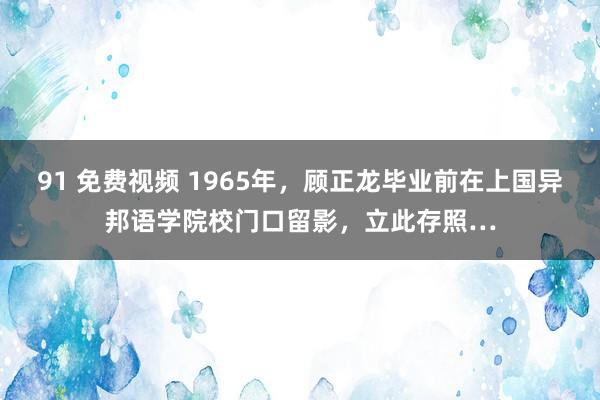 91 免费视频 1965年，顾正龙毕业前在上国异邦语学院校门口留影，立此存照…