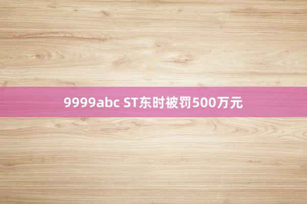 9999abc ST东时被罚500万元