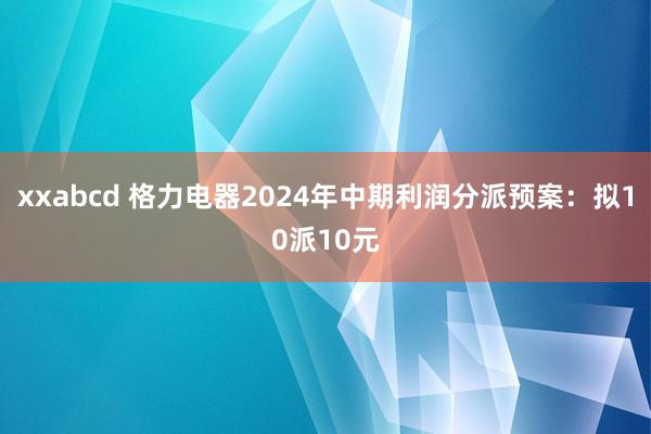 xxabcd 格力电器2024年中期利润分派预案：拟10派10元