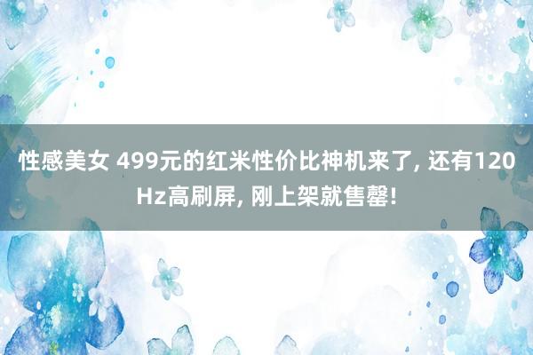 性感美女 499元的红米性价比神机来了， 还有120Hz高刷屏， 刚上架就售罄!