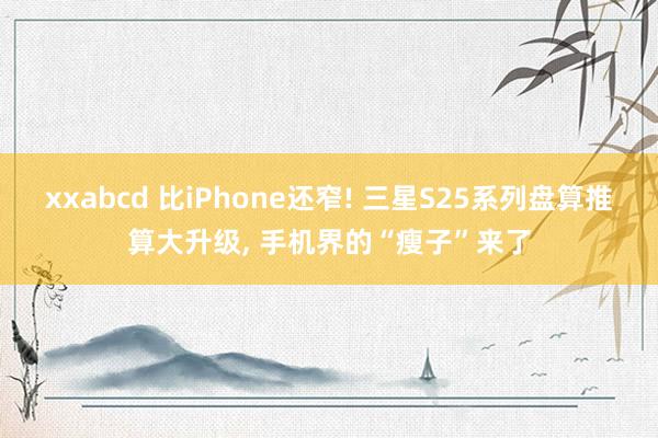 xxabcd 比iPhone还窄! 三星S25系列盘算推算大升级， 手机界的“瘦子”来了