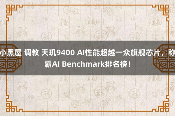 小黑屋 调教 天玑9400 AI性能超越一众旗舰芯片，称霸AI Benchmark排名榜！