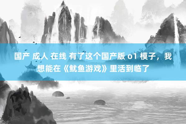 国产 成人 在线 有了这个国产版 o1 模子，我想能在《鱿鱼游戏》里活到临了