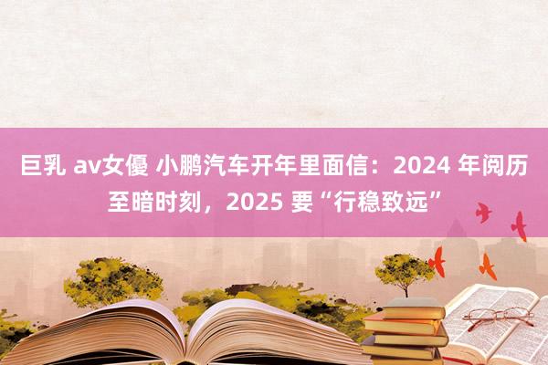 巨乳 av女優 小鹏汽车开年里面信：2024 年阅历至暗时刻，2025 要“行稳致远”