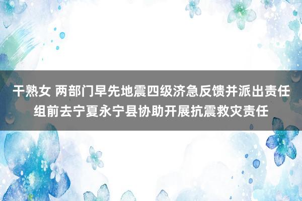 干熟女 两部门早先地震四级济急反馈并派出责任组前去宁夏永宁县协助开展抗震救灾责任