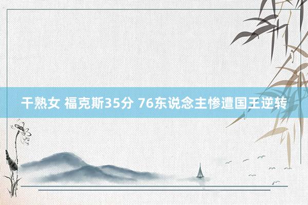 干熟女 福克斯35分 76东说念主惨遭国王逆转