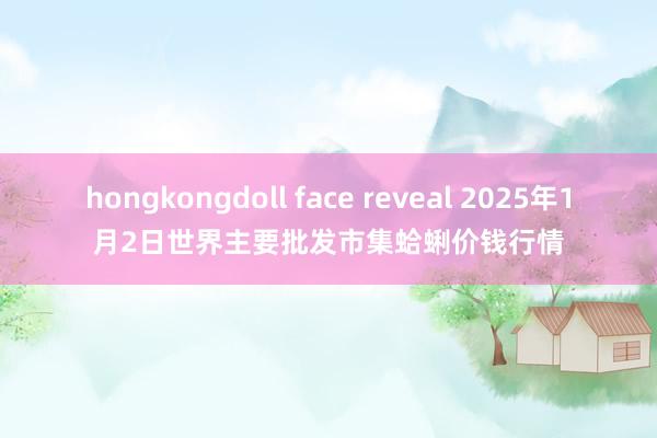 hongkongdoll face reveal 2025年1月2日世界主要批发市集蛤蜊价钱行情