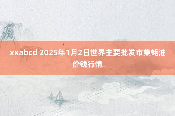 xxabcd 2025年1月2日世界主要批发市集蚝油价钱行情