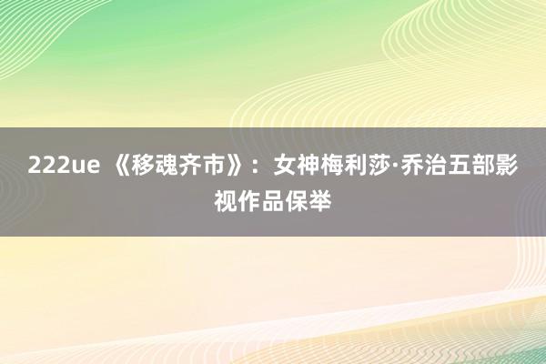 222ue 《移魂齐市》：女神梅利莎·乔治五部影视作品保举