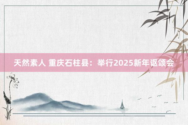 天然素人 重庆石柱县：举行2025新年讴颂会