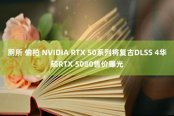 厕所 偷拍 NVIDIA RTX 50系列将复古DLSS 4华硕RTX 5080售价曝光