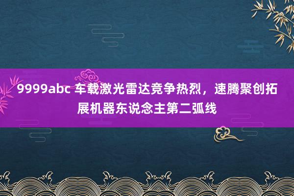 9999abc 车载激光雷达竞争热烈，速腾聚创拓展机器东说念主第二弧线