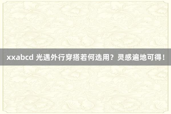 xxabcd 光遇外行穿搭若何选用？灵感遍地可得！