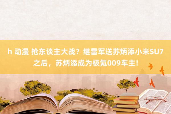 h 动漫 抢东谈主大战？继雷军送苏炳添小米SU7之后，苏炳添成为极氪009车主!