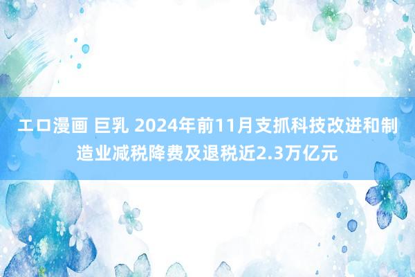 エロ漫画 巨乳 2024年前11月支抓科技改进和制造业减税降费及退税近2.3万亿元